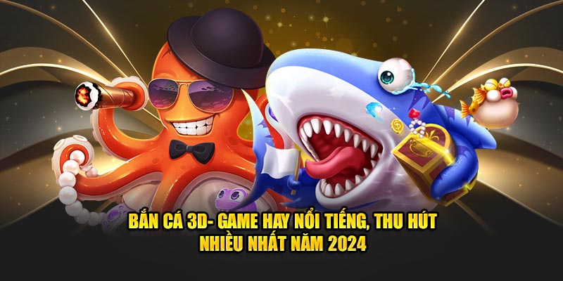 ban-ca-3d-game-hay-noi-tieng-thu-hut-nhieu-nhat-nam-2024