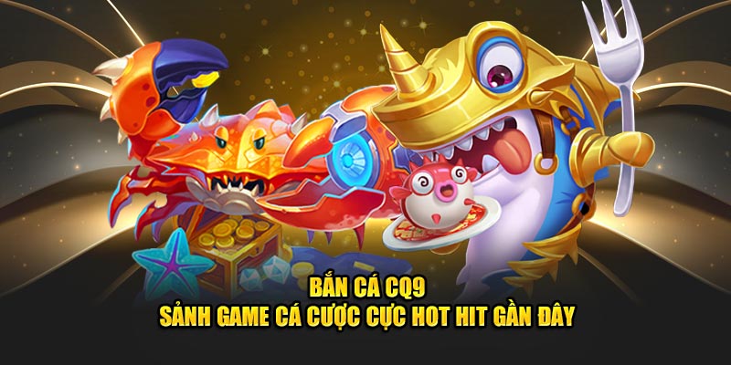 ban-ca-cq9-–-sanh-game-ca-cuoc-cuc-hot-hit-gan-day